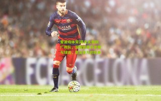 爱游戏体育|蒋光太告别广州队，深情致谢许老板与球迷，意义非凡的转身