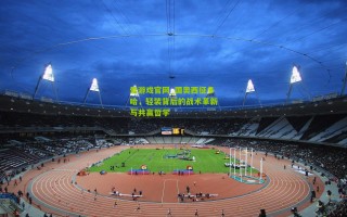 爱游戏官网_国奥西征多哈，轻装背后的战术革新与共赢哲学