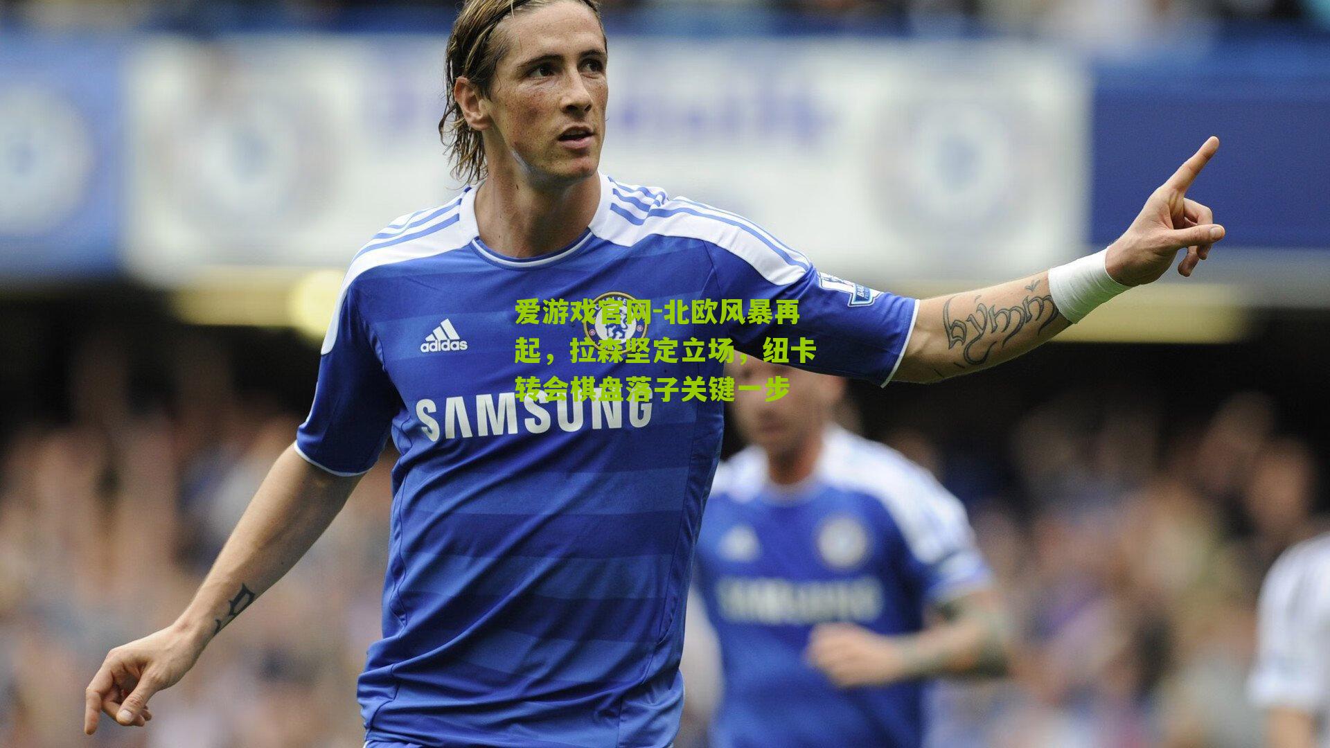 爱游戏官网-北欧风暴再起,拉森坚定立场,纽卡转会棋盘落子关键一步-第3张图片-爱游戏-爱游戏体育_爱游戏(AYX)官方网站-AI YOU XI 爱游戏官网-北欧风暴再起,拉森坚定立场,纽卡转会棋盘落子关键一步-第3张图片-爱游戏-爱游戏体育_爱游戏(AYX)官方网站-AI YOU XI