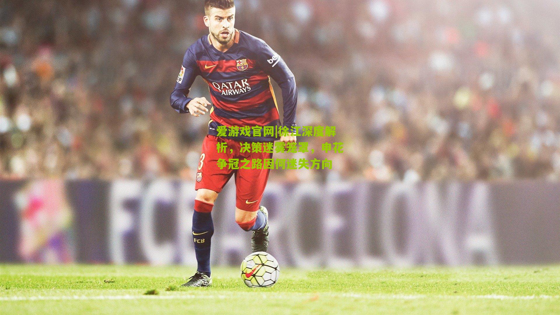 爱游戏官网|徐江深度解析,决策迷雾笼罩,申花争冠之路因何迷失方向-第3张图片-爱游戏-爱游戏体育_爱游戏(AYX)官方网站-AI YOU XI 爱游戏官网|徐江深度解析,决策迷雾笼罩,申花争冠之路因何迷失方向-第3张图片-爱游戏-爱游戏体育_爱游戏(AYX)官方网站-AI YOU XI